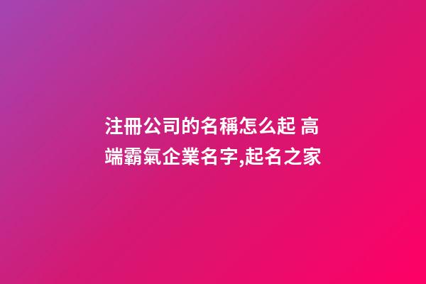 注冊公司的名稱怎么起 高端霸氣企業名字,起名之家-第1張-公司起名-玄機派